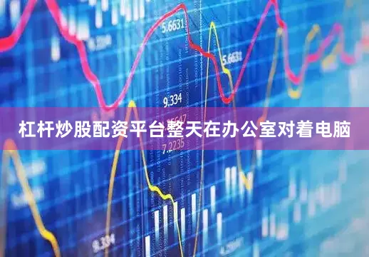 杠杆炒股配资平台整天在办公室对着电脑