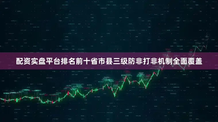 配资实盘平台排名前十省市县三级防非打非机制全面覆盖