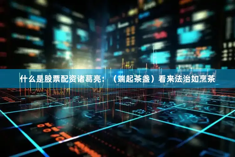 什么是股票配资诸葛亮：（端起茶盏）看来法治如烹茶