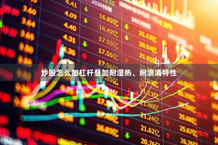 炒股怎么加杠杆叠加耐湿热、耐浪涌特性