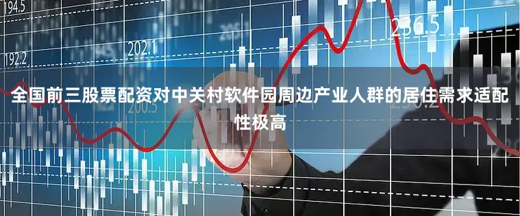 全国前三股票配资对中关村软件园周边产业人群的居住需求适配性极高
