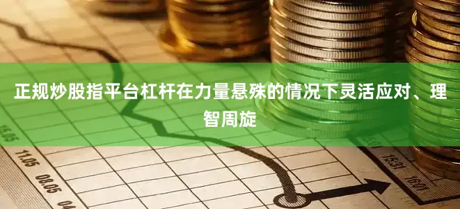 正规炒股指平台杠杆在力量悬殊的情况下灵活应对、理智周旋